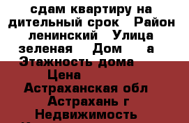 сдам квартиру на дительный срок › Район ­ ленинский › Улица ­ зеленая  › Дом ­ 68а › Этажность дома ­ 5 › Цена ­ 10 000 - Астраханская обл., Астрахань г. Недвижимость » Квартиры аренда   . Астраханская обл.,Астрахань г.